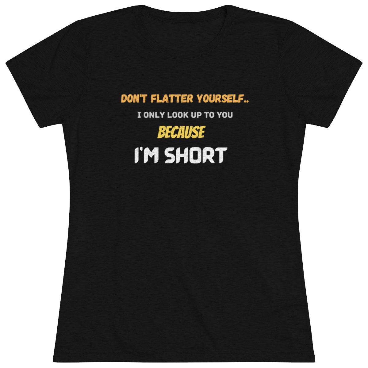 Don't Flatter Yourself, I only look up to you because I'm Short - Women's Triblend Tee