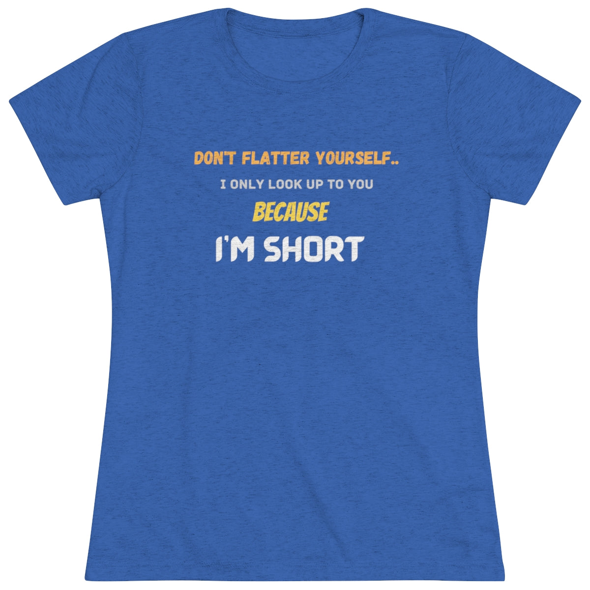 Don't Flatter Yourself, I only look up to you because I'm Short - Women's Triblend Tee