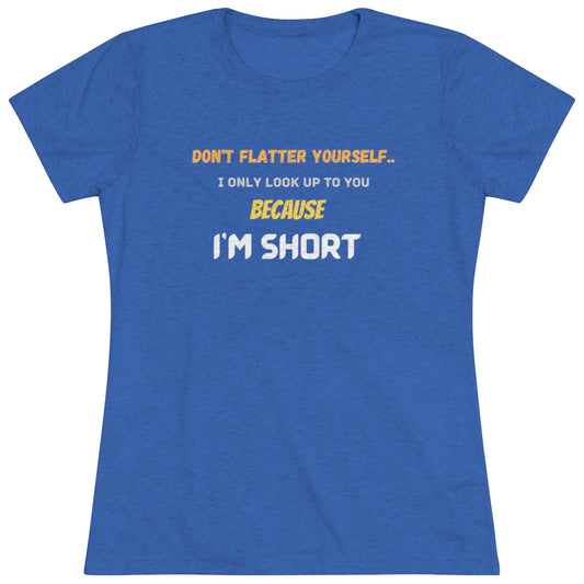 Don't Flatter Yourself, I only look up to you because I'm Short - Women's Triblend Tee