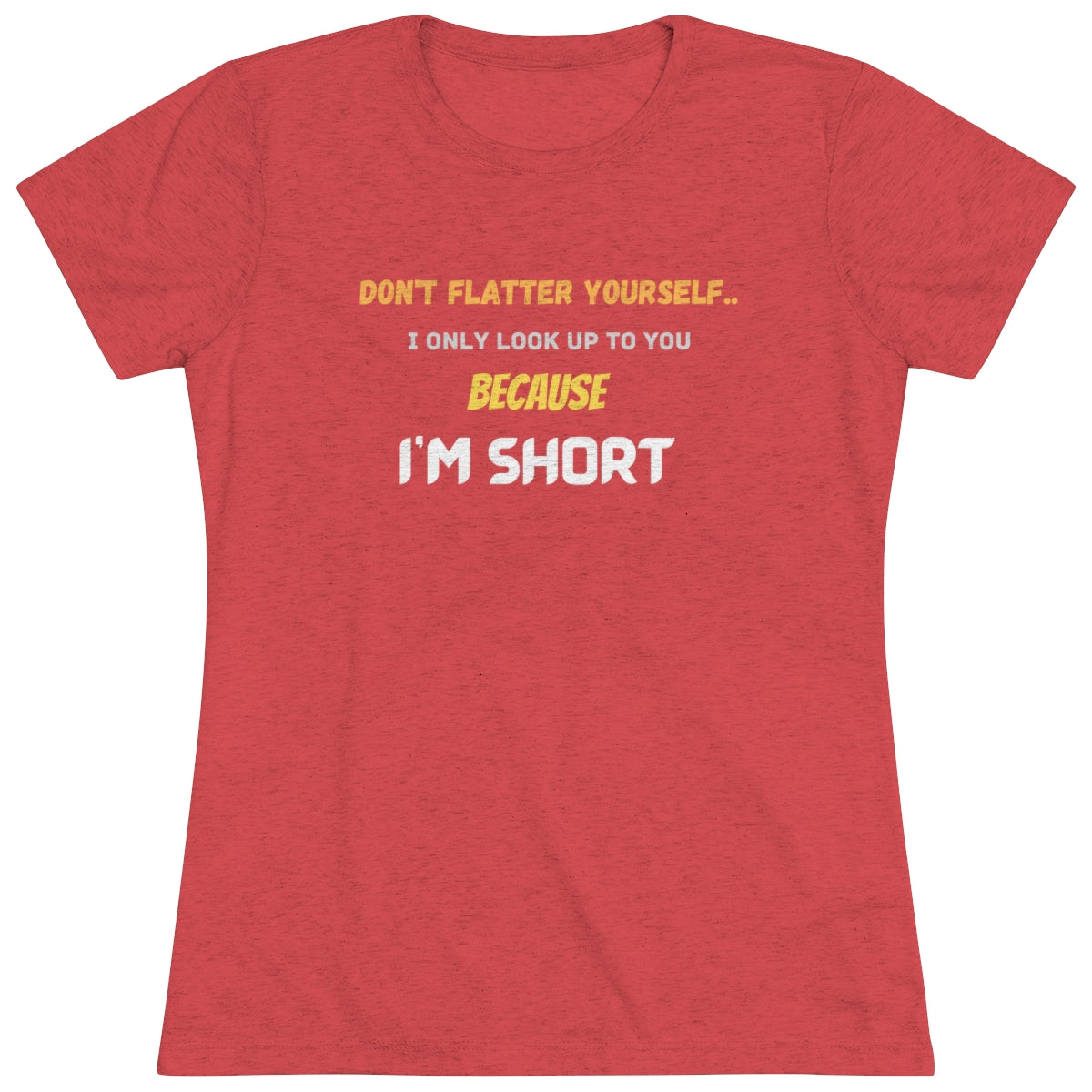 Don't Flatter Yourself, I only look up to you because I'm Short - Women's Triblend Tee